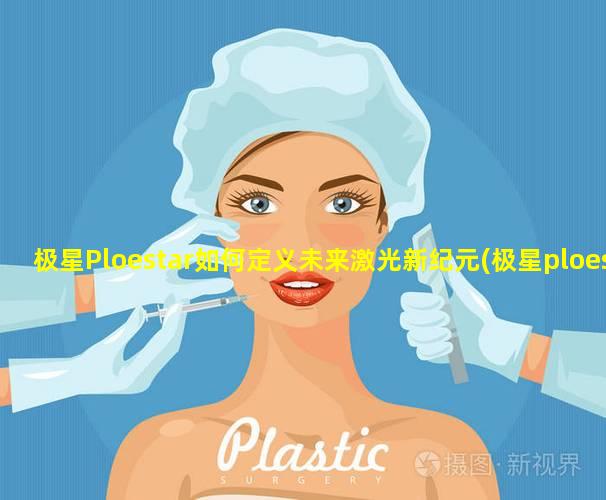 极星Ploestar如何定义未来激光新纪元(极星ploestar如何定义未来激光 🐧 新纪 🐱 元)